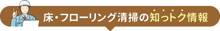 床・フローリング清掃の知っトク情報