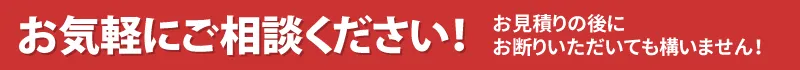 お気軽にご相談ください！お見積りの後にお断りいただいても構いません！