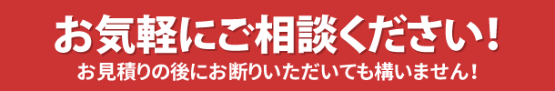 お気軽にご相談ください！お見積りの後にお断りいただいても構いません！