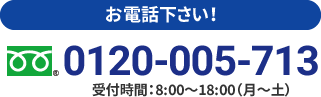 お電話下さい！0120-005-713受付時間：8:00～18:00（月～土）