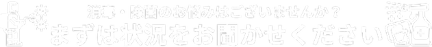 消毒・除菌でのお悩みはございませんか？まずは状況をおきかせください