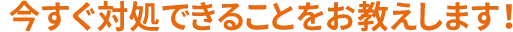 今すぐ対処できることをお教えします!