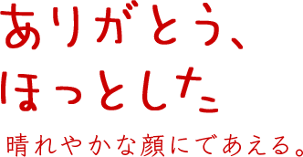 「ありがとう、ほっとした」 晴れやかな顔にであえる。