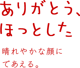 「ありがとう、ほっとした」 晴れやかな顔にであえる。