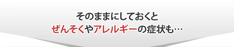 そのままにしておくとぜんそくやアレルギーの症状も…